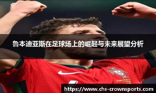 鲁本迪亚斯在足球场上的崛起与未来展望分析